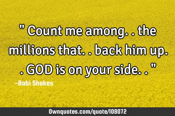 " Count me among.. the millions that.. back him up.. GOD is on your side.. "