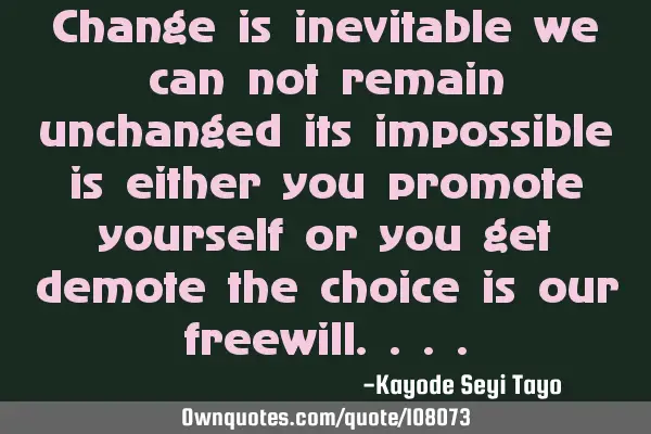 Change is inevitable we can not remain unchanged its impossible is either you promote yourself or