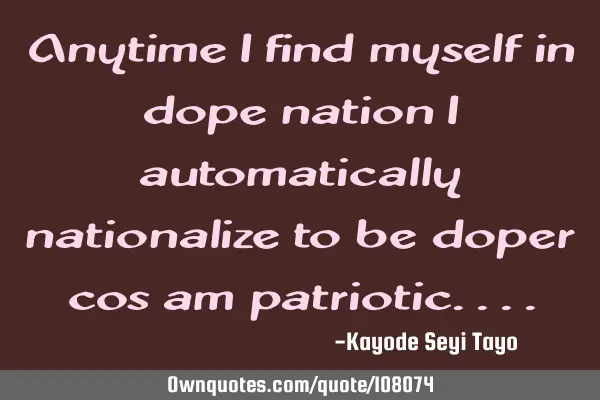 Anytime i find myself in dope nation i automatically nationalize to be doper cos am
