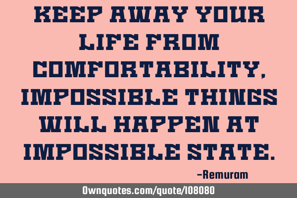 Keep away your life from comfortability, Impossible things will happen at impossible