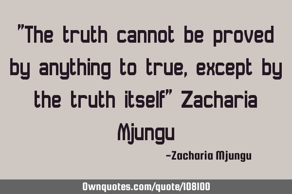 "The truth cannot be proved by anything to true, except by the truth itself" Zacharia M
