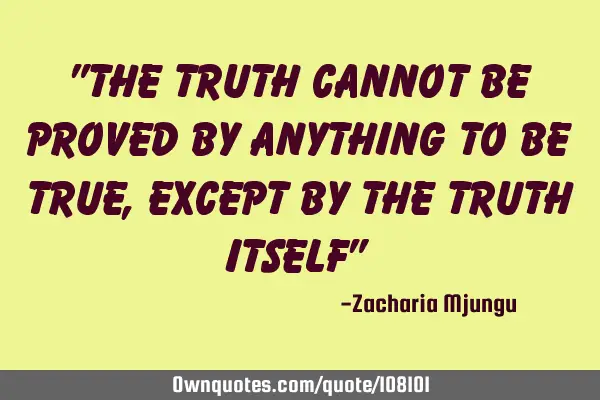 "The truth cannot be proved by anything to be true, except by the truth itself"