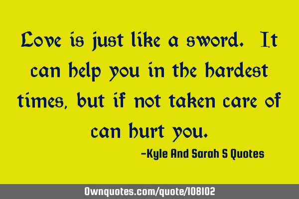 Love is just like a sword. It can help you in the hardest times, but if not taken care of can hurt