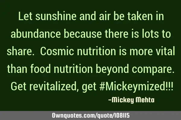 Let sunshine and air be taken in abundance because there is lots to share. Cosmic nutrition is more