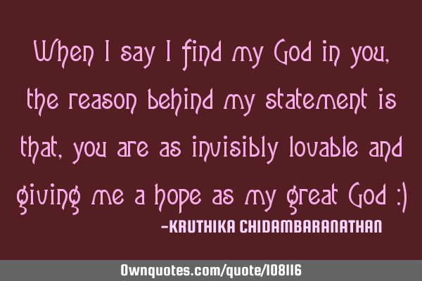 When I say I find my God in you,the reason behind my statement is that, you are as invisibly