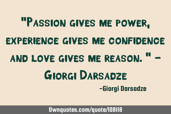 "Passion gives me power, experience gives me confidence and love gives me reason." - Giorgi D