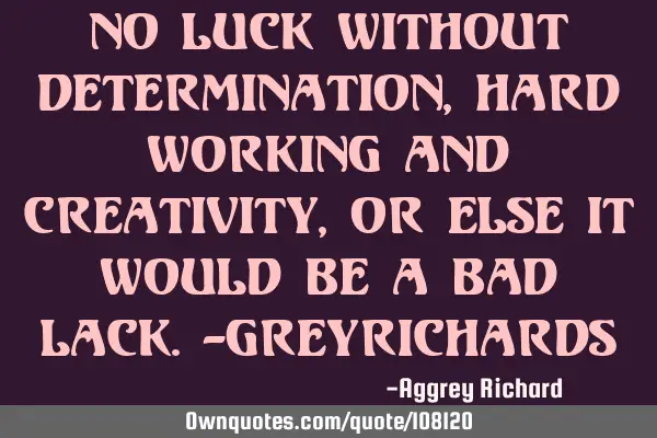 No luck without determination, hard working and creativity,or else it would be a bad lack.-