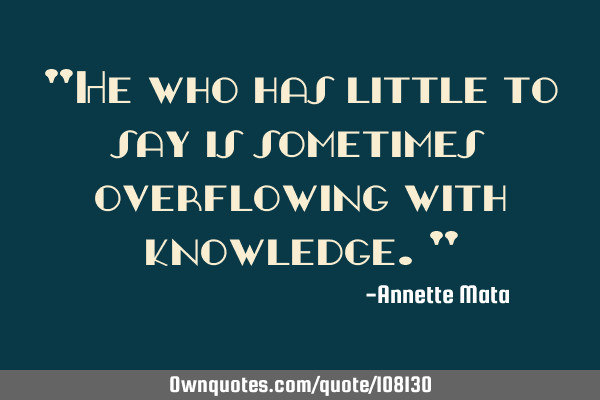 "He who has little to say is sometimes overflowing with knowledge."