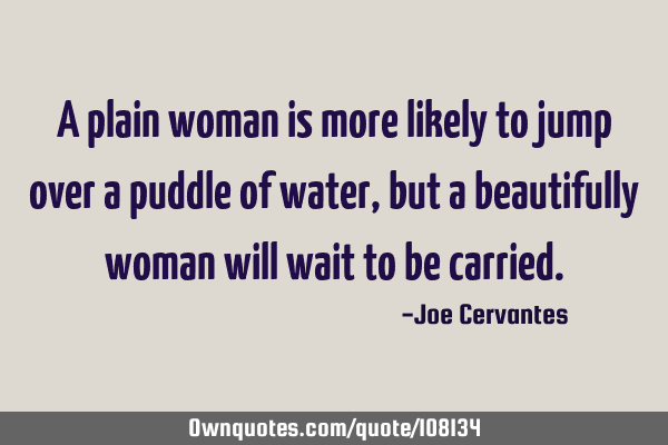 A plain woman is more likely to jump over a puddle of water, but a beautifully woman will wait to