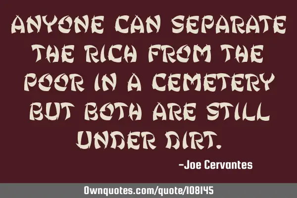 Anyone can separate the rich from the poor in a cemetery but both are still under