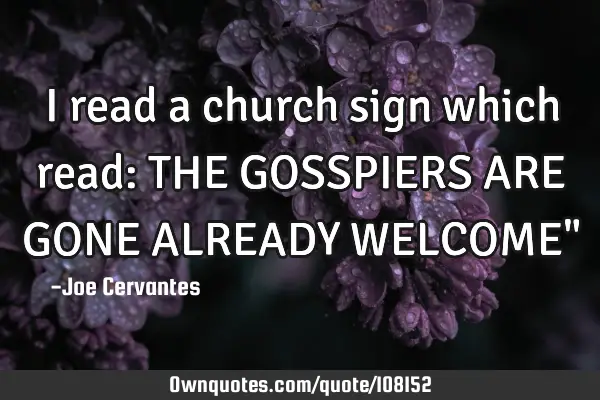 I read a church sign which read: THE GOSSPIERS ARE GONE ALREADY WELCOME"