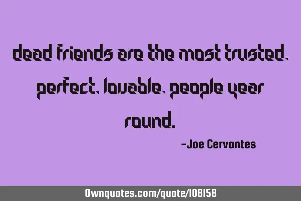 Dead friends are the most trusted, perfect, lovable, people year