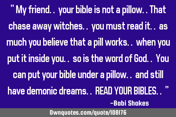 " My friend.. your bible is not a pillow..that chase away witches.. you must read it.. as much you