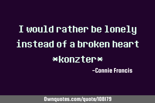 I would rather be lonely instead of a broken heart *konzter*