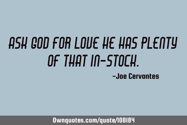 Ask god for love he has plenty of that in-