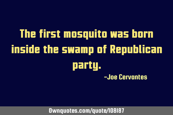 The first mosquito was born inside the swamp of Republican