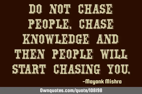 Do not chase people, chase knowledge and then people will start chasing