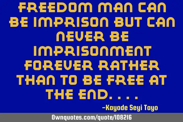Freedom man can be imprison but can never be imprisonment forever rather than to be free at the