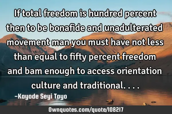 If total freedom is hundred percent then to be bonafide and unadulterated movement man you must