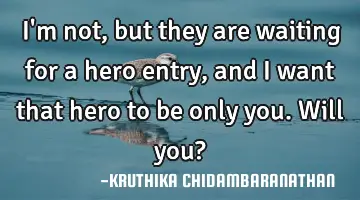 I'm not,but they are waiting for a hero entry,and I want that hero to be only you.Will you?