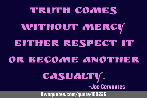 Truth comes without mercy either respect it or become another