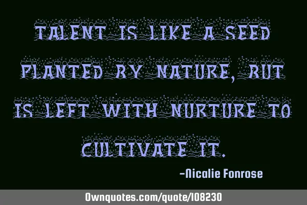 Talent is like a seed planted by nature, but is left with nurture to cultivate
