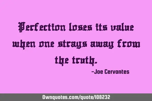 Perfection loses its value when one strays away from the