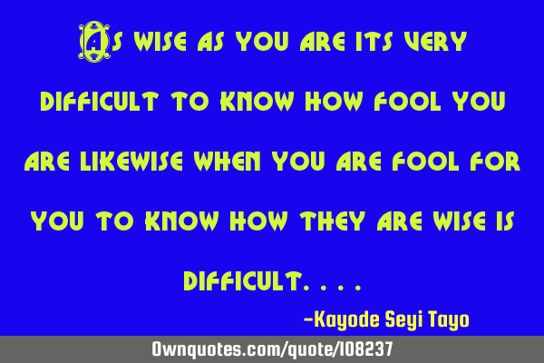 As wise as you are its very difficult to know how fool you are likewise when you are fool for you