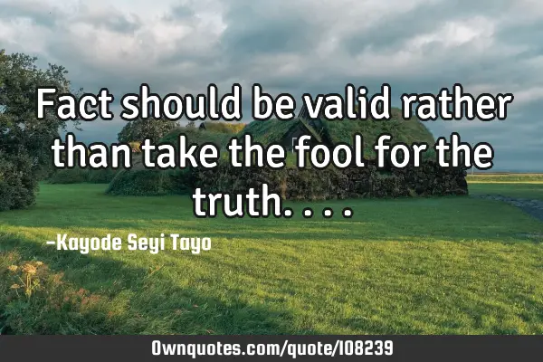 Fact should be valid rather than take the fool for the