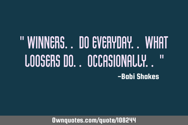 " Winners.. do everyday.. what loosers do.. occasionally.. "