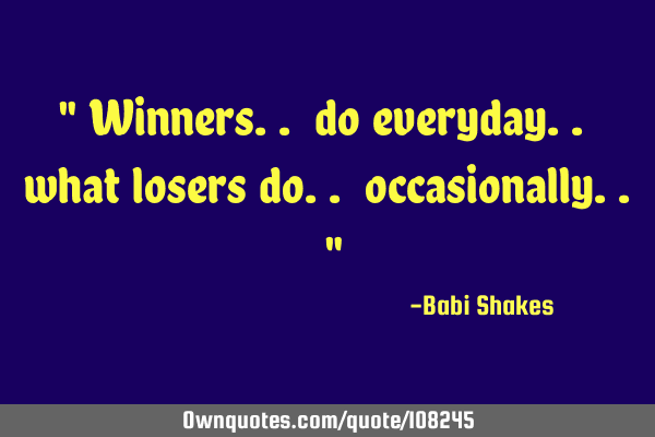 " Winners.. do everyday.. what losers do.. occasionally.. "