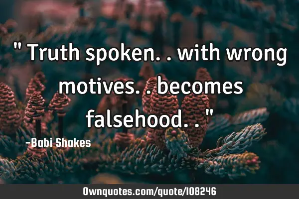 " Truth spoken.. with wrong motives.. becomes falsehood.. "