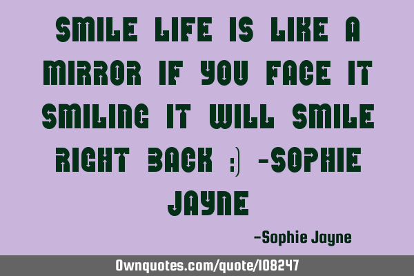 SMILE Life is like a mirror if you face it smiling it will smile right back :) -Sophie J