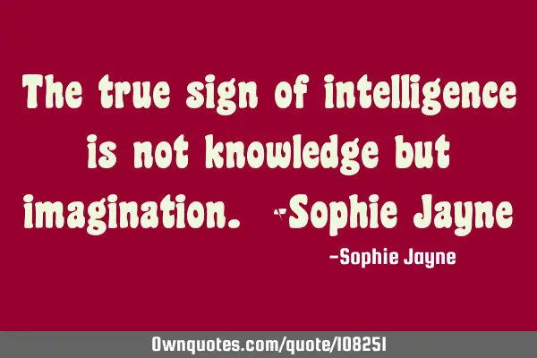The true sign of intelligence is not knowledge but imagination. -Sophie J