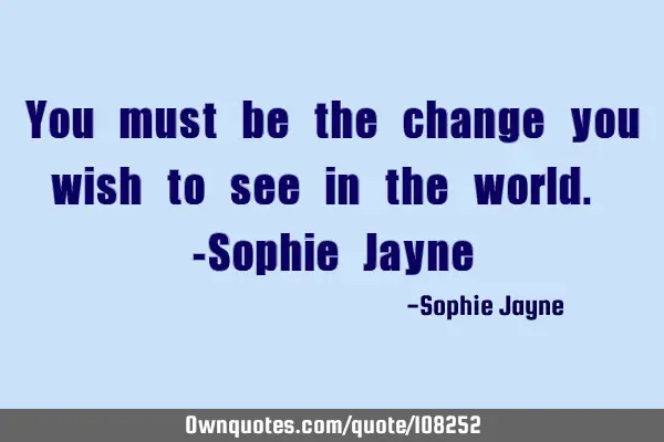 You must be the change you wish to see in the world. -Sophie J