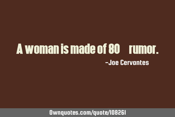 A woman is made of 80%