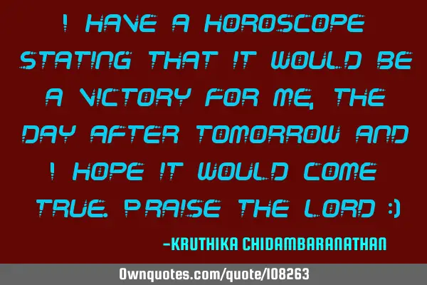 I have a horoscope stating that it would be a victory for me, the day after tomorrow and I hope it