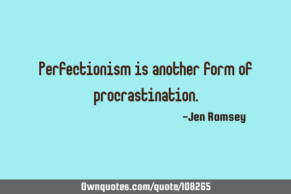 Perfectionism is another form of