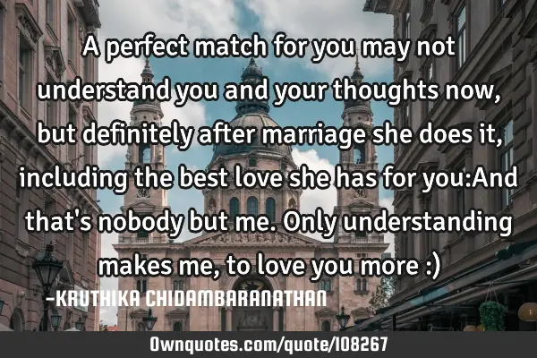 A perfect match for you may not understand you and your thoughts now, but definitely after marriage