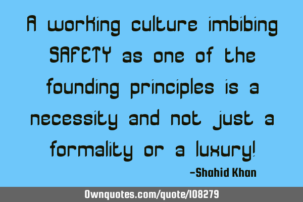 A working culture imbibing SAFETY as one of the founding principles is a necessity and not just a