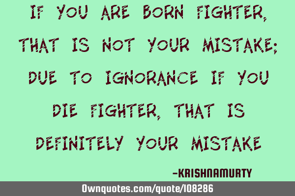 IF YOU ARE BORN FIGHTER, THAT IS NOT YOUR MISTAKE; DUE TO IGNORANCE IF YOU DIE FIGHTER, THAT IS DEFI