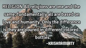RELIGION All religions are one and the same; fundamentally all are based on love and humanity. Only