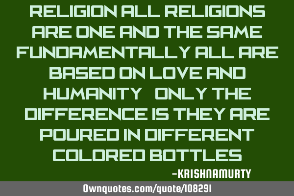 RELIGION All religions are one and the same; fundamentally all are based on love and humanity. Only