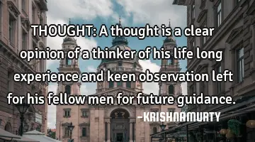 THOUGHT: A thought is a clear opinion of a thinker of his life long experience and keen observation