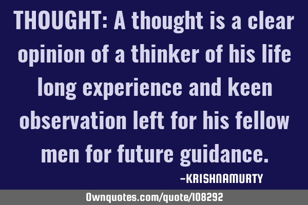 THOUGHT: A thought is a clear opinion of a thinker of his life long experience and keen observation