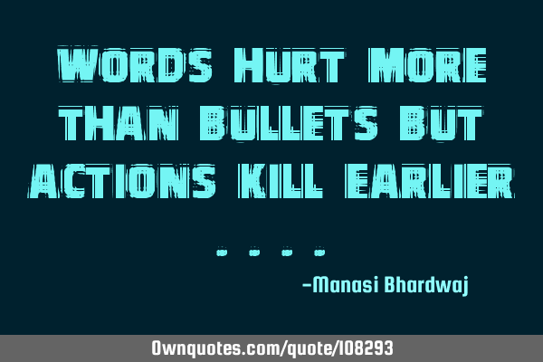 Words hurt more than bullets but actions kill earlier