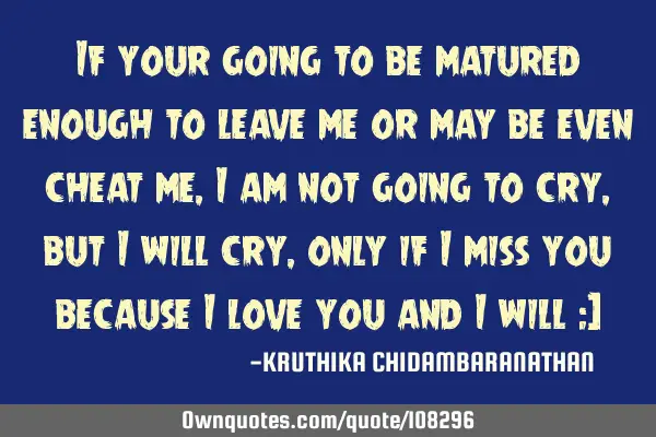 If your going to be matured enough to leave me or may be even cheat me,I am not going to cry,but I