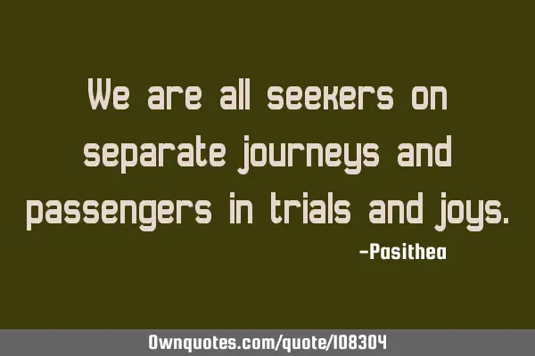 We are all seekers on separate journeys and passengers in trials and