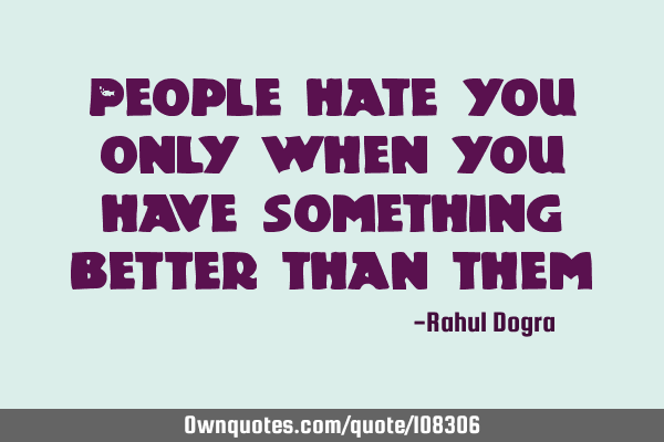 People hate you only when you have something better than