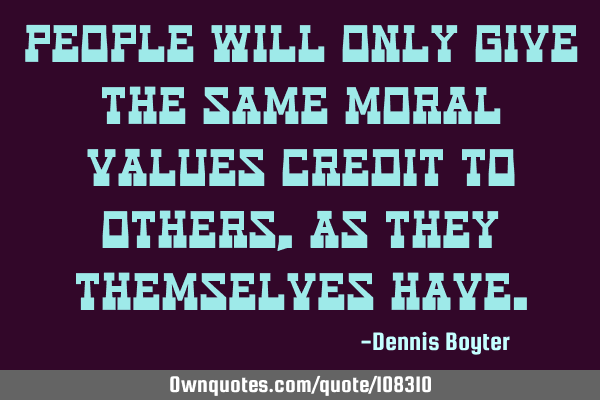 People will only give the same moral values credit to others, as they themselves